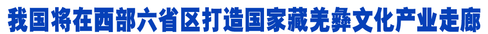 我国将在西部六省区打造国家藏羌彝文化产业走廊